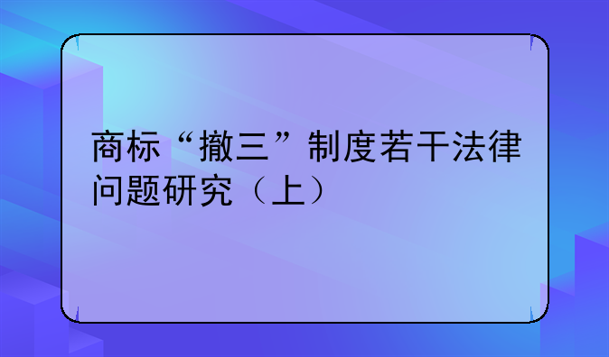 商标“撤三”制度若干法律问题研究（上）