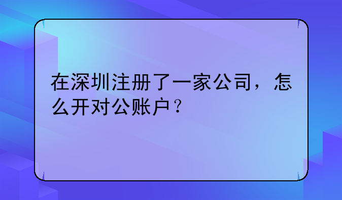 在深圳注册了一家公司，怎么开对公账户？