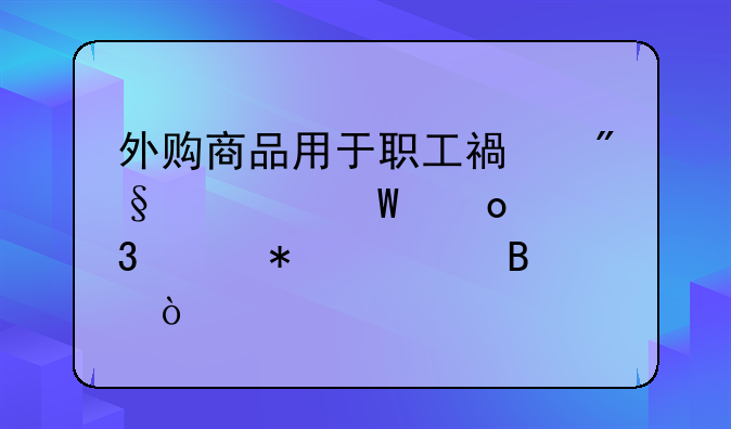 外购商品用于职工福利如何进行账务处理？