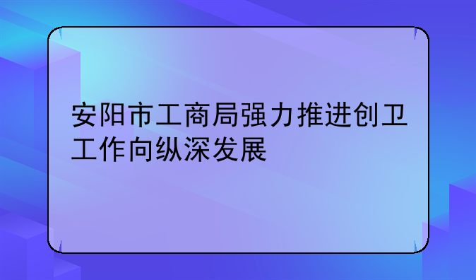 安阳市工商局强力推进创卫工作向纵深发展