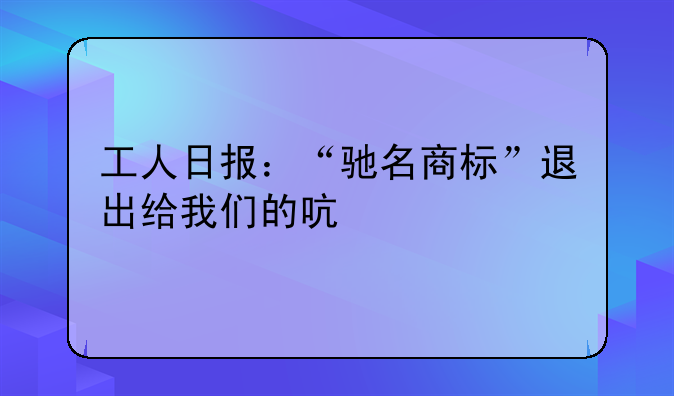 工人日报：“驰名商标”退出给我们的启示