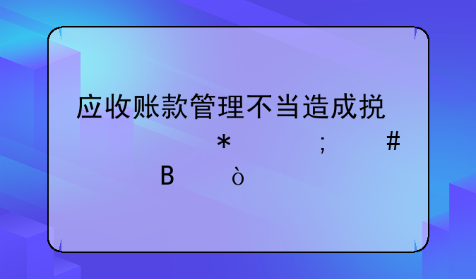 应收账款管理不当造成损失账务怎么处理？