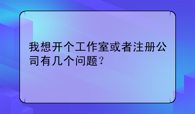 我想开个工作室或者注册公司有几个问题？