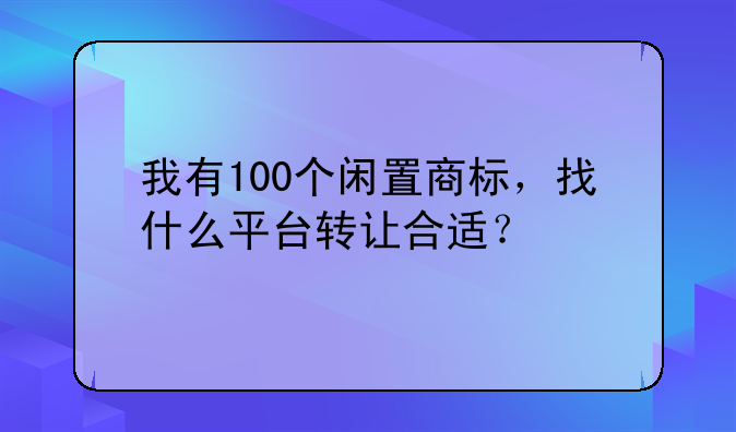 我有100个闲置商标，找什么平台转让合适？