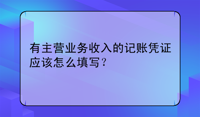 有主营业务收入的记账凭证应该怎么填写？