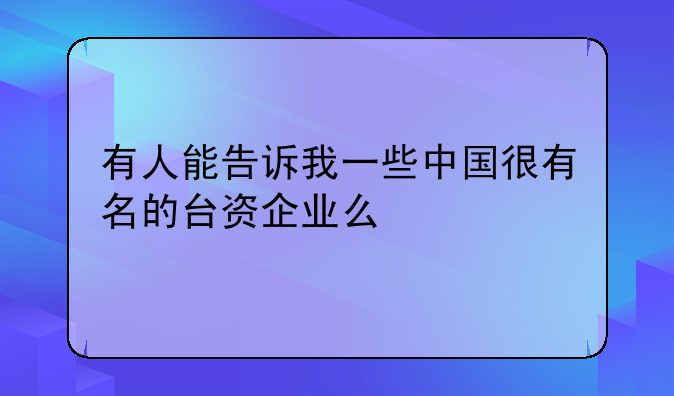 有人能告诉我一些中国很有名的台资企业么