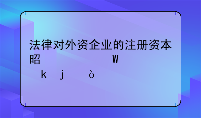 法律对外资企业的注册资本是如何规定的？