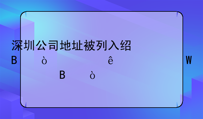 深圳公司地址被列入经营异常了如何处理？