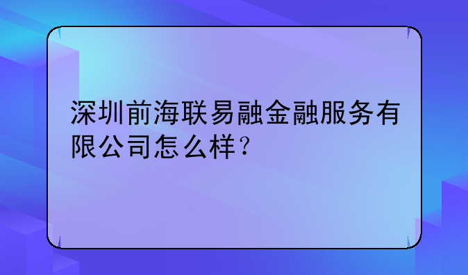 深圳前海联易融金融服务有限公司怎么样？