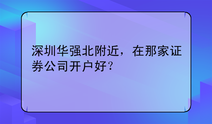 深圳华强北附近，在那家证券公司开户好？