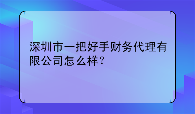 深圳市一把好手财务代理有限公司怎么样？