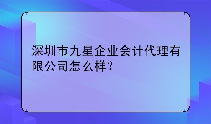 深圳市九星企业会计代理有限公司怎么样?