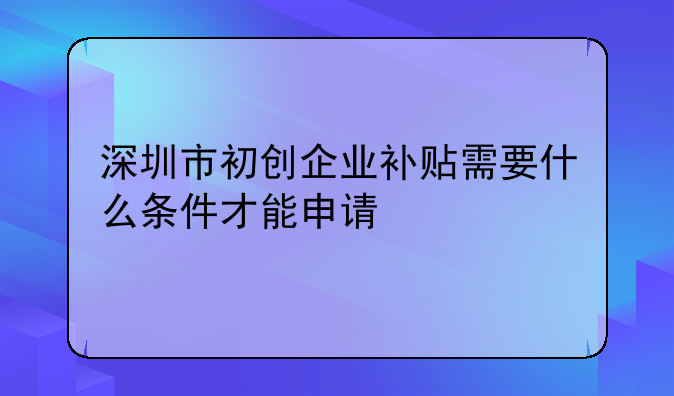 深圳市初创企业补贴需要什么条件才能申请