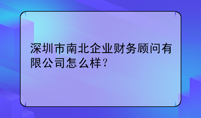 深圳市南北企业财务顾问有限公司怎么样？