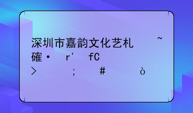 深圳市嘉韵文化艺术培训有限公司怎么样？