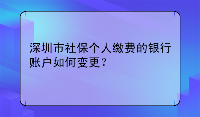 深圳市社保个人缴费的银行账户如何变更？