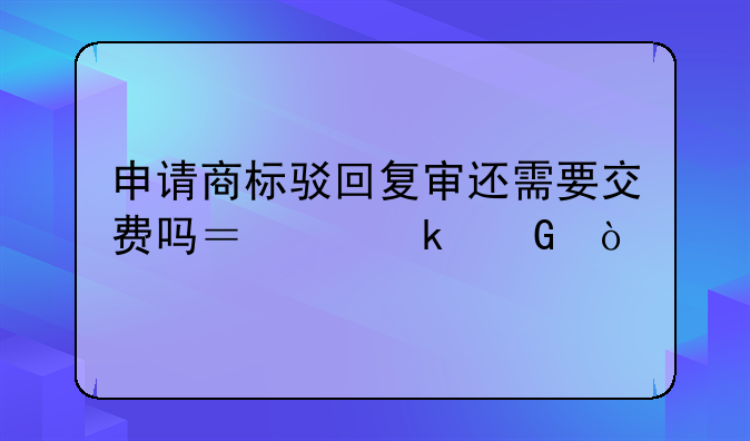 申请商标驳回复审还需要交费吗？交多少？