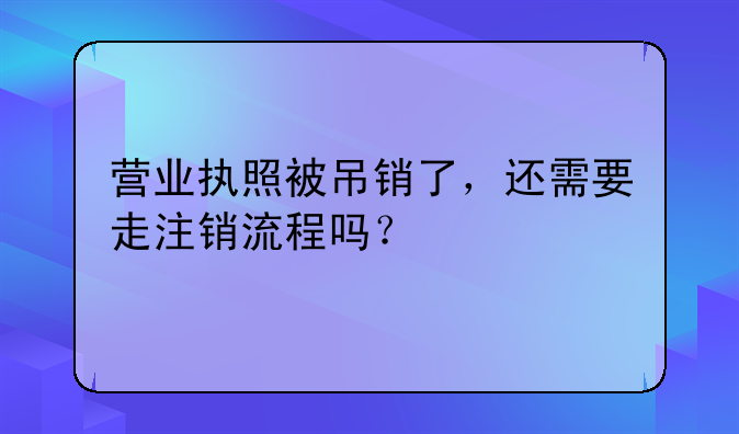 营业执照被吊销了，还需要走注销流程吗？