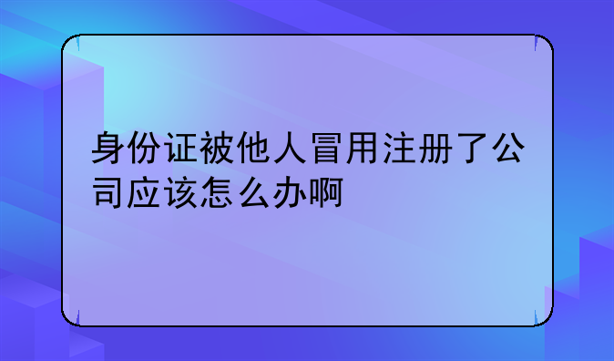 身份证被他人冒用注册了公司应该怎么办啊