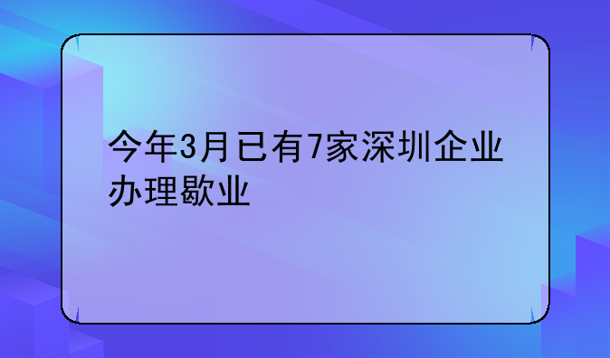 今年3月已有7家深圳企业办理歇业