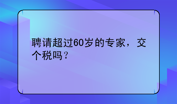 聘请超过60岁的专家，交个税吗？