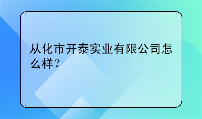 从化市开泰实业有限公司怎么样？