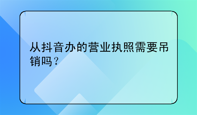 从抖音办的营业执照需要吊销吗？