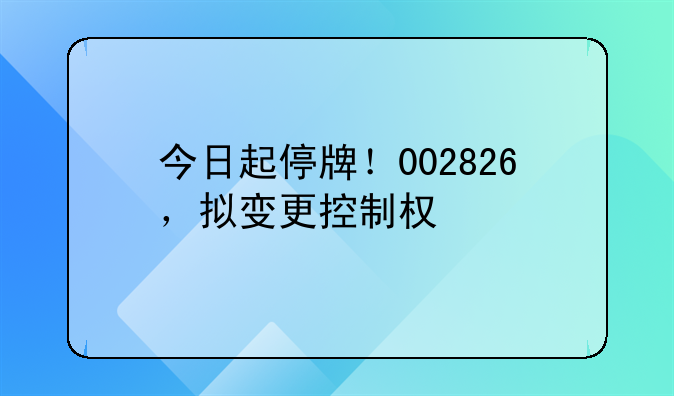 今日起停牌!002826,拟变更控制权