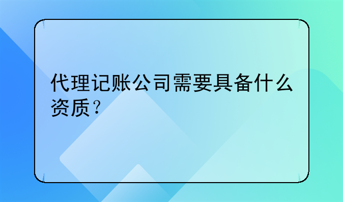 代理记账公司需要具备什么资质？