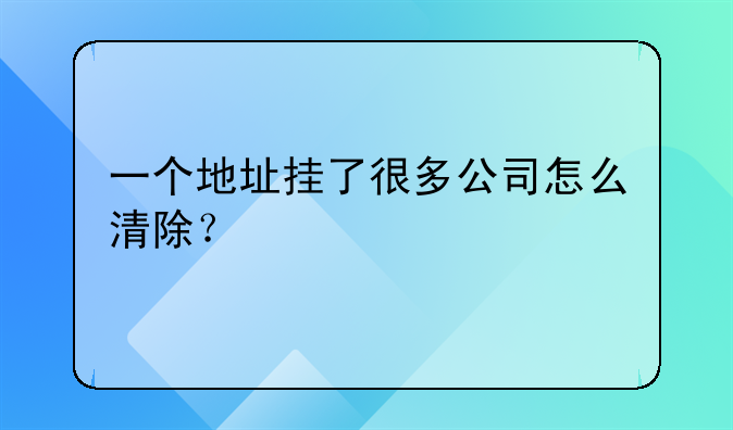 一个地址挂了很多公司怎么清除？