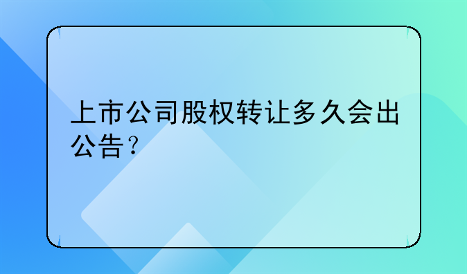 上市公司股权转让多久会出公告？