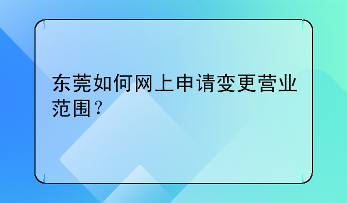 东莞如何网上申请变更营业范围？