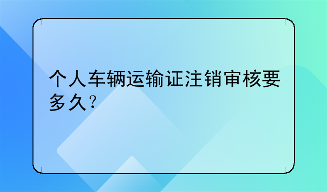 个人车辆运输证注销审核要多久？