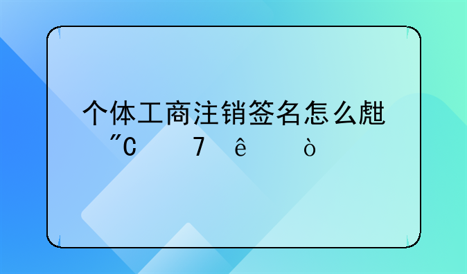 个体工商注销签名怎么生成不了？