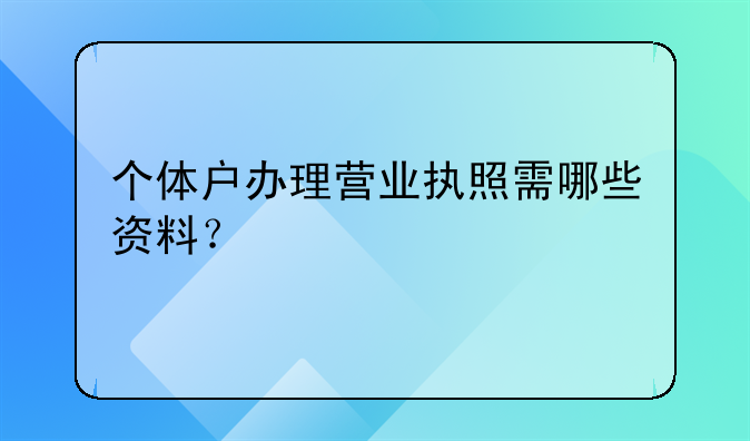 个体户办理营业执照需哪些资料？