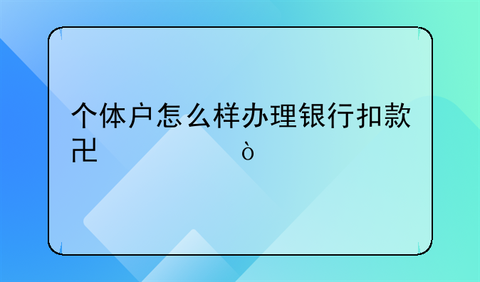 个体户怎么样办理银行扣款协议？