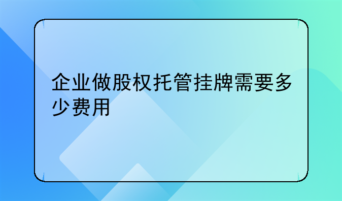 企业做股权托管挂牌需要多少费用