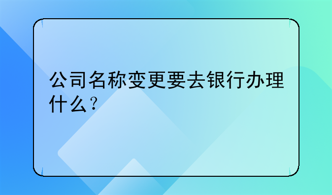 公司名称变更要去银行办理什么？