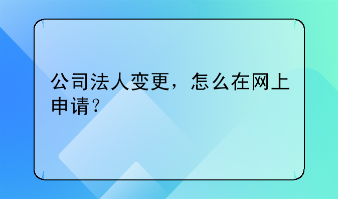 公司法人变更，怎么在网上申请？