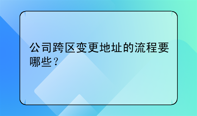 公司跨区变更地址的流程要哪些？