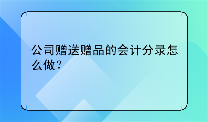 赠品怎么做账务处理!公司赠送赠品的会计