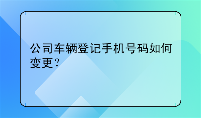 公司车辆登记手机号码如何变更？