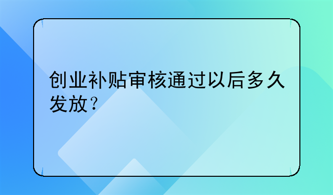 创业补贴审核通过以后多久发放？