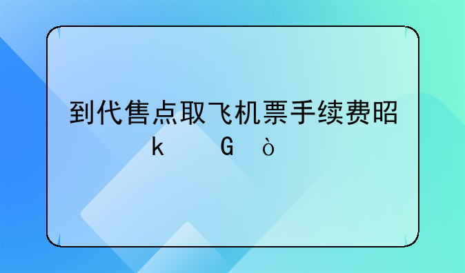 到代售点取飞机票手续费是多少？