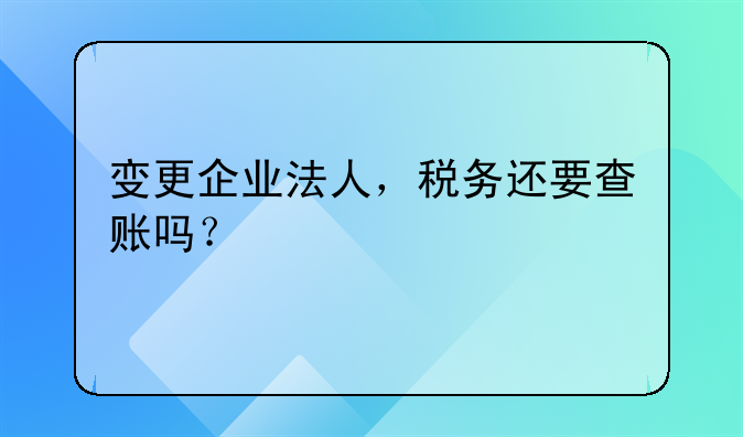 变更企业法人，税务还要查账吗？