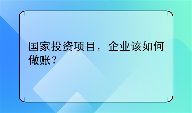 国家投资项目，企业该如何做账？