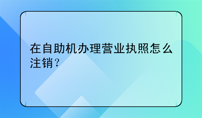 在自助机办理营业执照怎么注销？