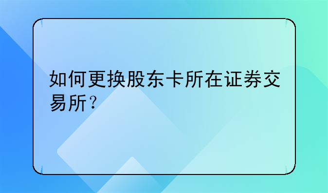 如何更换股东卡所在证券交易所？