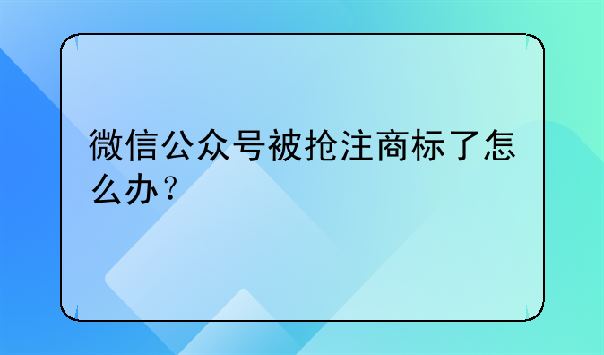 微信公众号被抢注商标了怎么办？