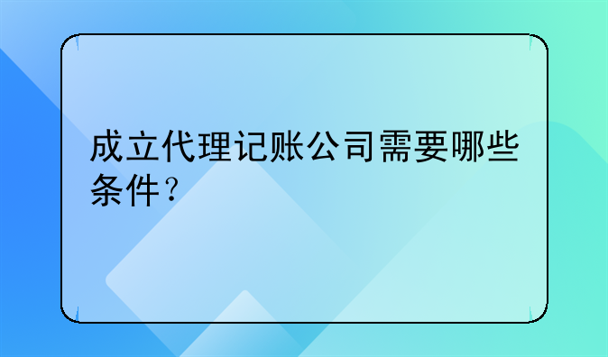 成立代理记账公司需要哪些条件？